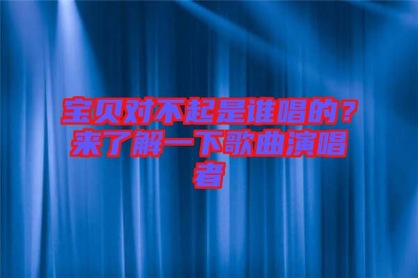 寶貝對(duì)不起是誰(shuí)唱的？來了解一下歌曲演唱者