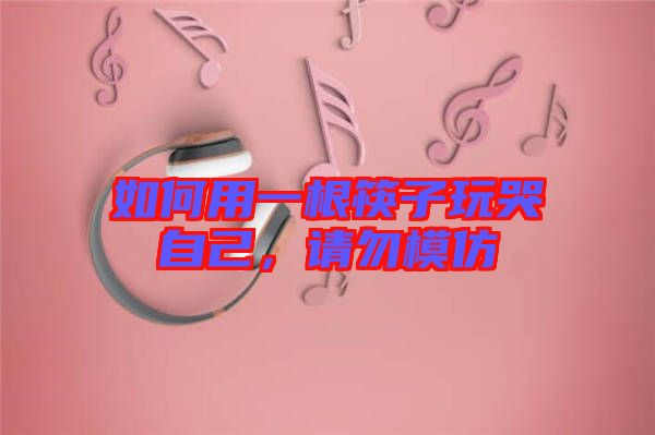 如何用一根筷子玩哭自己，請勿模仿