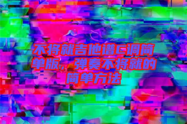 不將就吉他譜C調(diào)簡單版，彈奏不將就的簡單方法