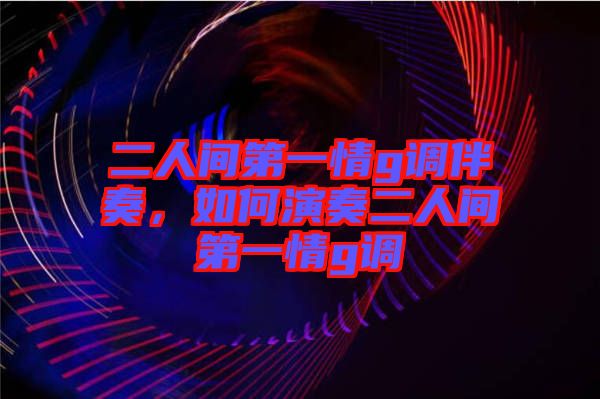 二人間第一情g調(diào)伴奏，如何演奏二人間第一情g調(diào)