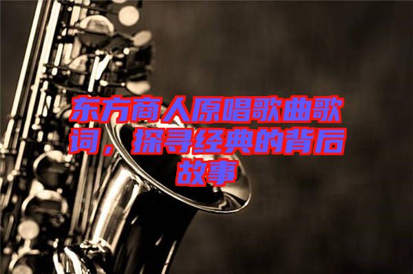 東方商人原唱歌曲歌詞，探尋經典的背后故事