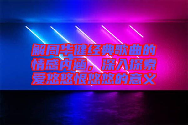 解周華健經(jīng)典歌曲的情感內(nèi)涵，深入探索愛(ài)悠悠恨悠悠的意義