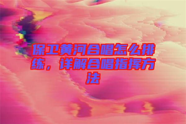 保衛(wèi)黃河合唱怎么排練，詳解合唱指揮方法