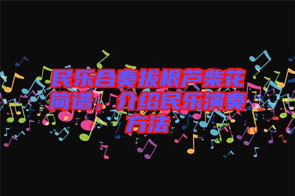民樂(lè)合奏拔根蘆柴花簡(jiǎn)譜，介紹民樂(lè)演奏方法