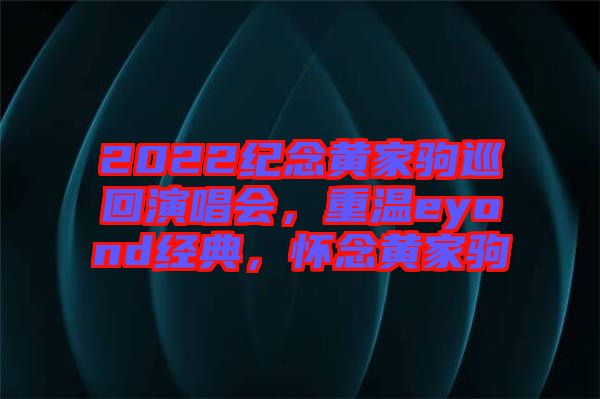 2022紀(jì)念黃家駒巡回演唱會(huì)，重溫eyond經(jīng)典，懷念黃家駒