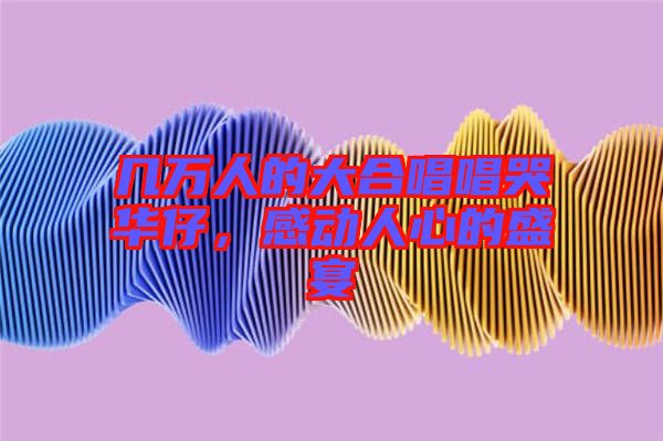 幾萬人的大合唱唱哭華仔，感動人心的盛宴