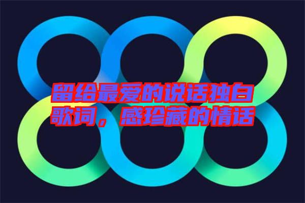 留給最愛(ài)的說(shuō)話獨(dú)白歌詞，感珍藏的情話