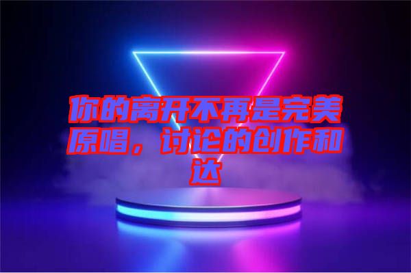 你的離開不再是完美原唱，討論的創(chuàng)作和達