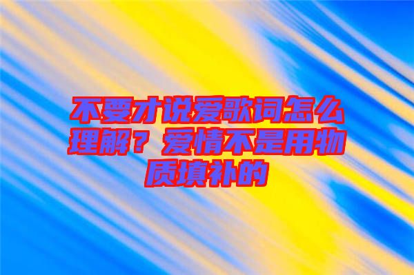 不要才說愛歌詞怎么理解？愛情不是用物質(zhì)填補的