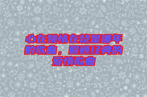 心在跳情在燒是哪年的歌曲，回顧經(jīng)典的愛情歌曲