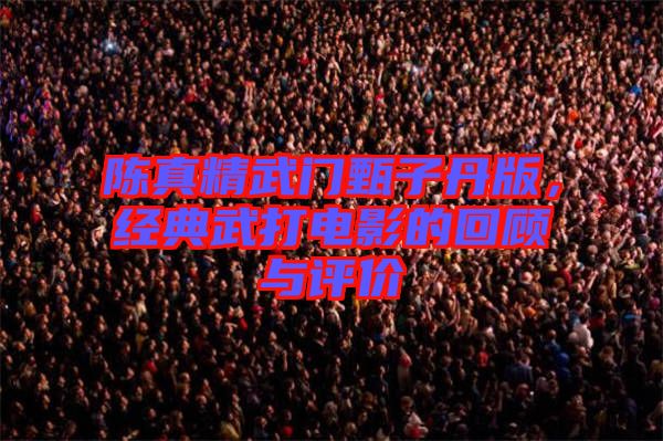 陳真精武門甄子丹版，經(jīng)典武打電影的回顧與評(píng)價(jià)