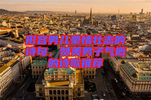 形容男兒豪情壯志的詩(shī)句，贊美男子氣概的詩(shī)歌推薦