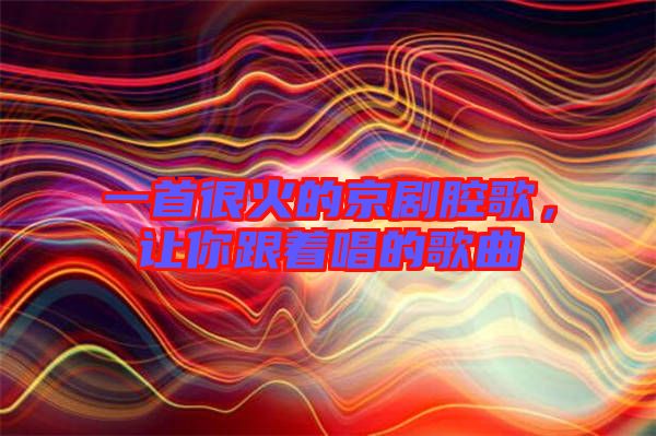 一首很火的京劇腔歌，讓你跟著唱的歌曲