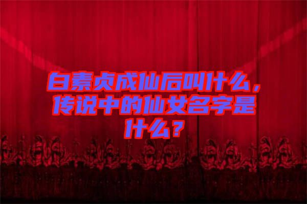 白素貞成仙后叫什么，傳說(shuō)中的仙女名字是什么？