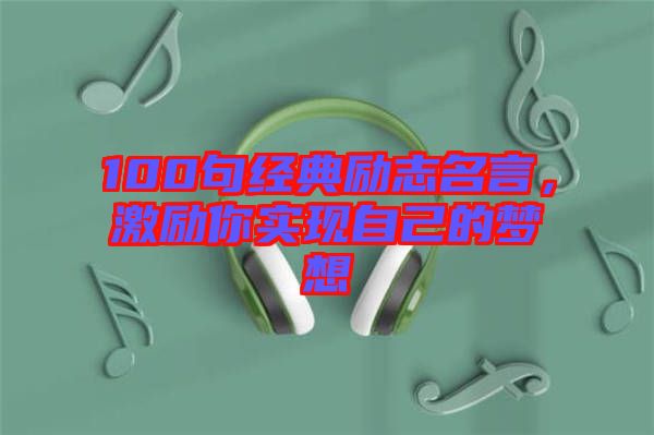 100句經(jīng)典勵(lì)志名言，激勵(lì)你實(shí)現(xiàn)自己的夢(mèng)想