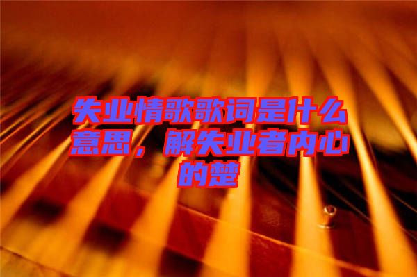 失業(yè)情歌歌詞是什么意思，解失業(yè)者內(nèi)心的楚