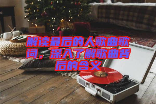 解讀最后的人歌曲歌詞，深入了解歌曲背后的含義