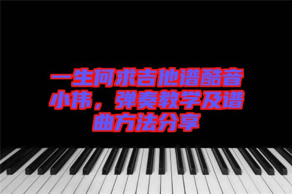 一生何求吉他譜酷音小偉，彈奏教學及譜曲方法分享