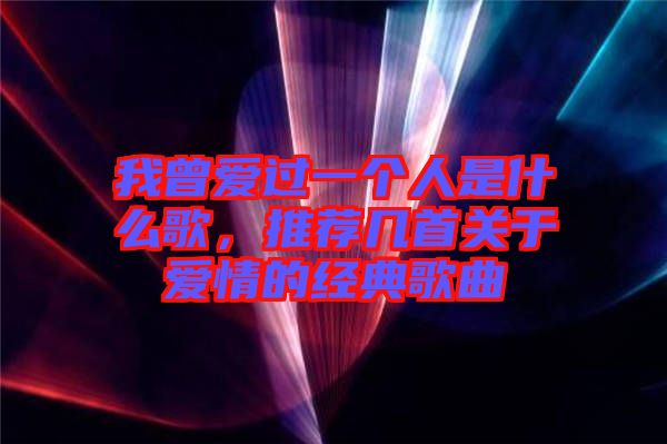 我曾愛過(guò)一個(gè)人是什么歌，推薦幾首關(guān)于愛情的經(jīng)典歌曲