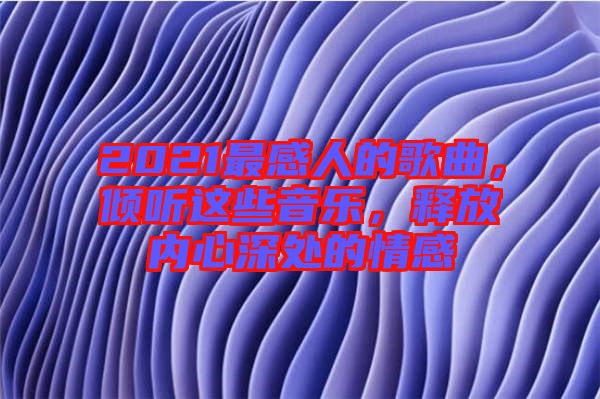 2021最感人的歌曲，傾聽這些音樂，釋放內心深處的情感