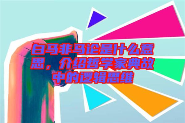 白馬非馬論是什么意思，介紹哲學家典故中的邏輯思維