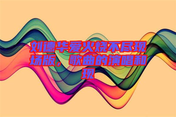 劉德華愛火燒不盡現(xiàn)場版，歌曲的演唱和現(xiàn)
