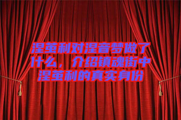 涅繭利對(duì)涅音夢(mèng)做了什么，介紹鎮(zhèn)魂街中涅繭利的真實(shí)身份