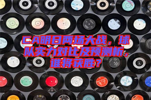 CA明日兩場大戰(zhàn)，球隊實力對比及預測析，誰將獲勝？