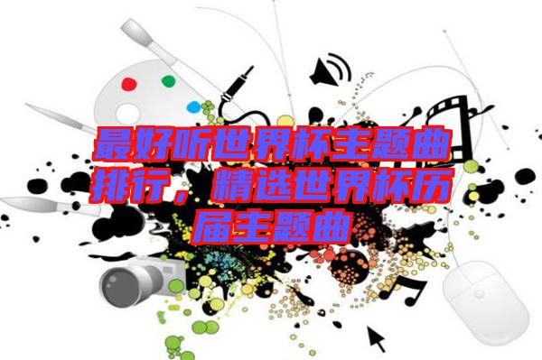 最好聽世界杯主題曲排行，精選世界杯歷屆主題曲