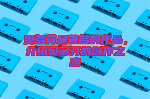 貝多芬最著名的作品，介紹貝多芬的創(chuàng)作之路