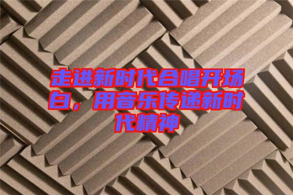 走進(jìn)新時(shí)代合唱開場白，用音樂傳遞新時(shí)代精神