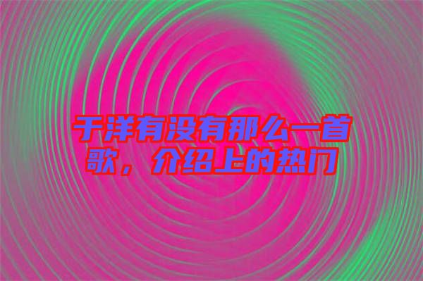 于洋有沒有那么一首歌，介紹上的熱門