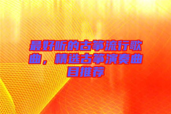 最好聽的古箏流行歌曲，精選古箏演奏曲目推薦