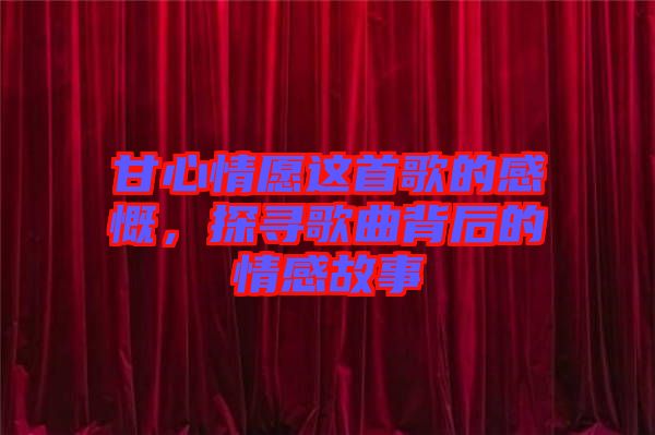 甘心情愿這首歌的感慨，探尋歌曲背后的情感故事