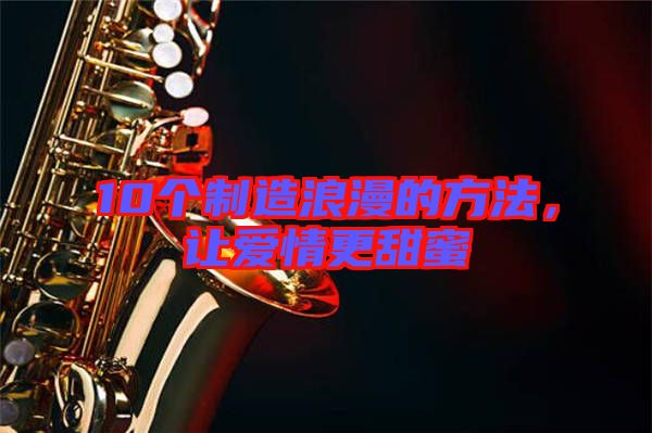 10個制造浪漫的方法，讓愛情更甜蜜