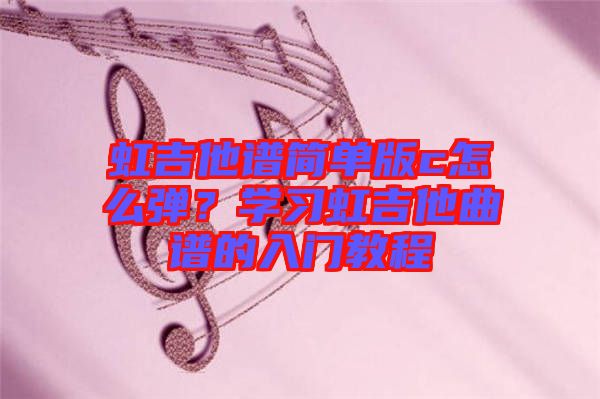 虹吉他譜簡(jiǎn)單版c怎么彈？學(xué)習(xí)虹吉他曲譜的入門(mén)教程