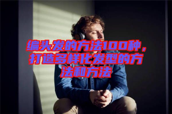 編頭發(fā)的方法100種，打造多樣化發(fā)型的方法和方法