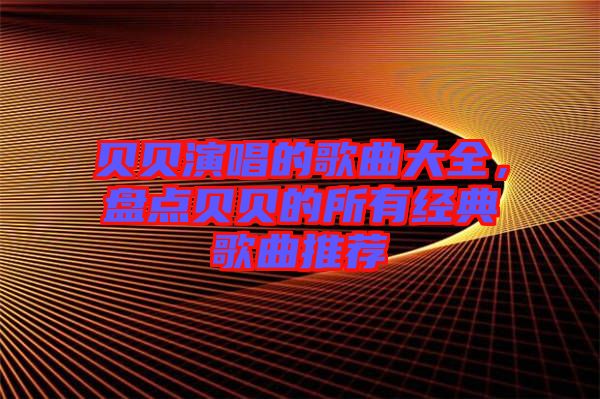 貝貝演唱的歌曲大全，盤(pán)點(diǎn)貝貝的所有經(jīng)典歌曲推薦