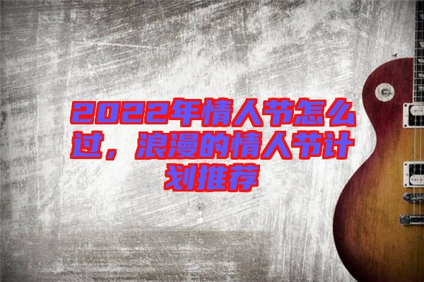 2022年情人節(jié)怎么過，浪漫的情人節(jié)計劃推薦