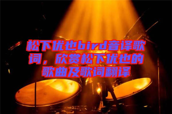 松下優(yōu)也bird音譯歌詞，欣賞松下優(yōu)也的歌曲及歌詞翻譯