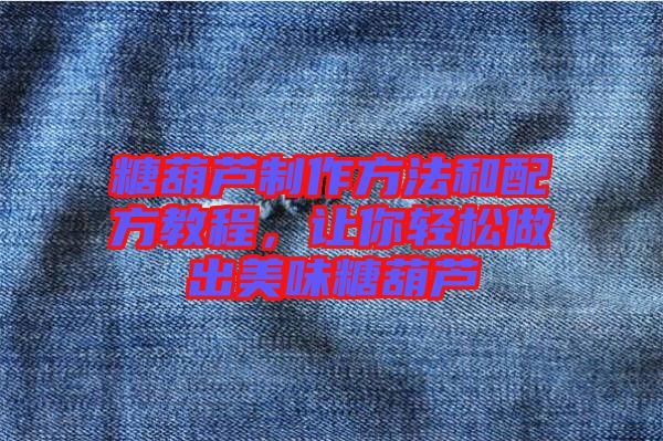 糖葫蘆制作方法和配方教程，讓你輕松做出美味糖葫蘆