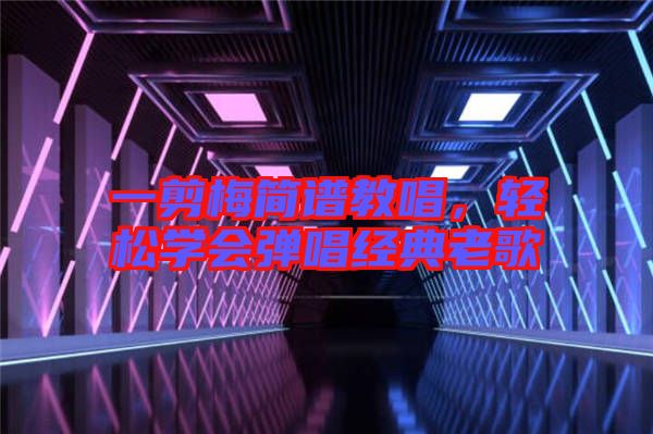 一剪梅簡(jiǎn)譜教唱，輕松學(xué)會(huì)彈唱經(jīng)典老歌