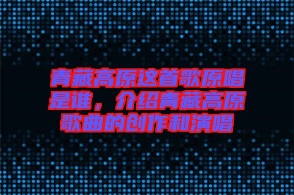 青藏高原這首歌原唱是誰，介紹青藏高原歌曲的創(chuàng)作和演唱