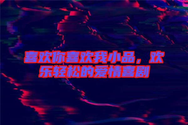 喜歡你喜歡我小品，歡樂輕松的愛情喜劇