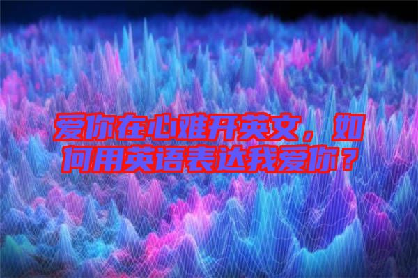 愛你在心難開英文，如何用英語表達(dá)我愛你？