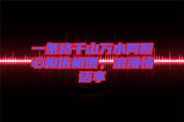 一條路千山萬水兩顆心相依相偎，浪漫情話享