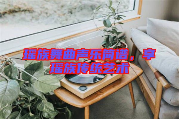 瑤族舞曲聲樂(lè)簡(jiǎn)譜，享瑤族傳統(tǒng)藝術(shù)