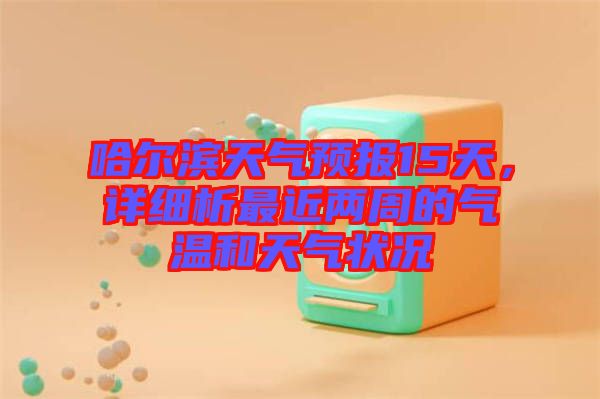 哈爾濱天氣預(yù)報(bào)15天，詳細(xì)析最近兩周的氣溫和天氣狀況
