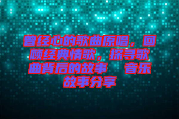 曾經(jīng)心的歌曲原唱，回顧經(jīng)典情歌，探尋歌曲背后的故事  音樂故事分享