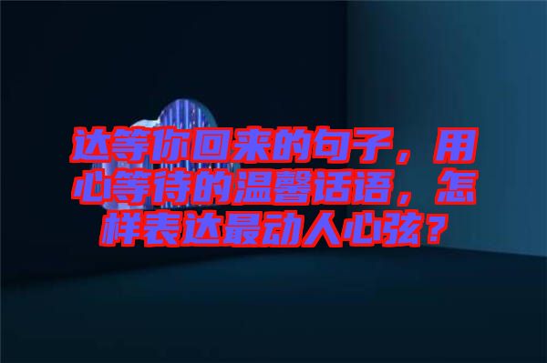 達(dá)等你回來的句子，用心等待的溫馨話語，怎樣表達(dá)最動人心弦？